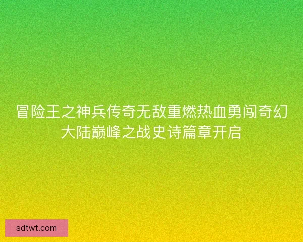 冒险王之神兵传奇无敌重燃热血勇闯奇幻大陆巅峰之战史诗篇章开启