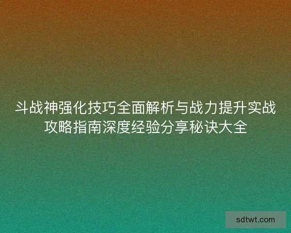 斗战神强化技巧全面解析与战力提升实战攻略指南深度经验分享秘诀大全